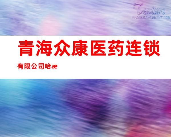 青海众康医药连锁有限公司哈拉直沟店